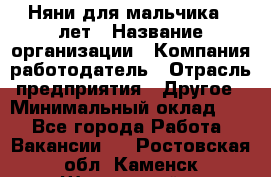 Няни для мальчика 3 лет › Название организации ­ Компания-работодатель › Отрасль предприятия ­ Другое › Минимальный оклад ­ 1 - Все города Работа » Вакансии   . Ростовская обл.,Каменск-Шахтинский г.